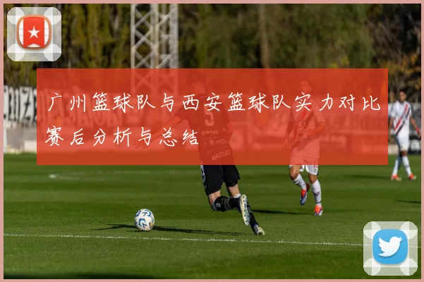 广州篮球队与西安篮球队实力对比赛后分析与总结