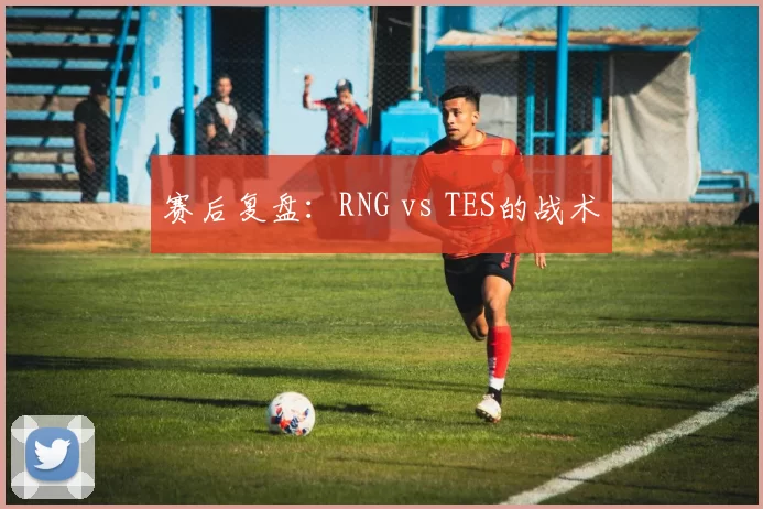 赛后复盘：RNG vs TES的战术