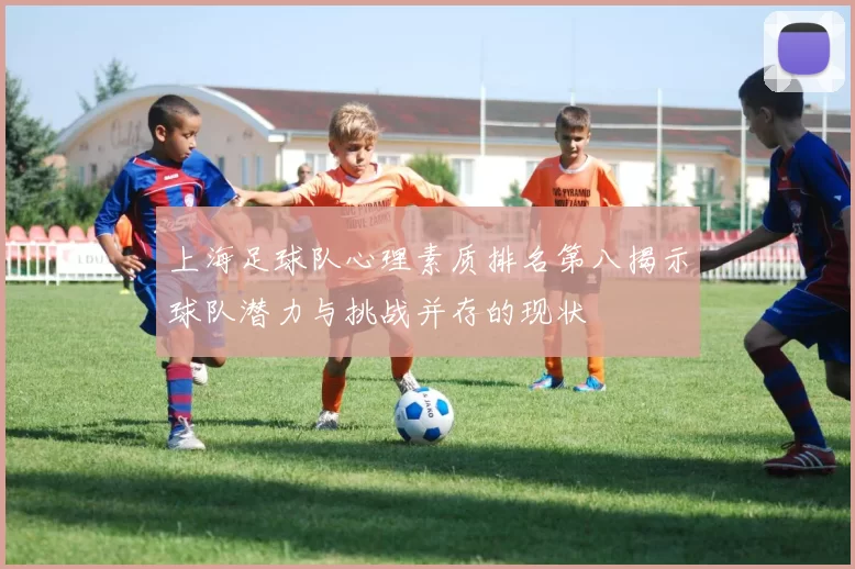 上海足球队心理素质排名第八揭示球队潜力与挑战并存的现状