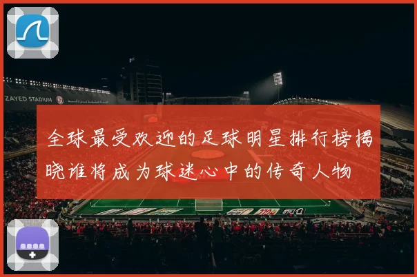 全球最受欢迎的足球明星排行榜揭晓谁将成为球迷心中的传奇人物
