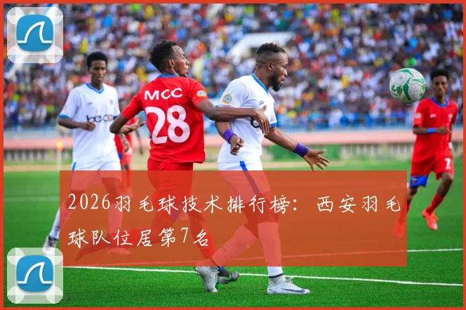 2026羽毛球技术排行榜：西安羽毛球队位居第7名