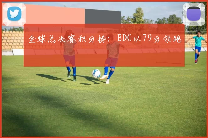 全球总决赛积分榜：EDG以79分领跑