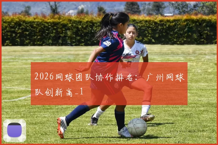 2026网球团队协作排名：广州网球队创新高_1