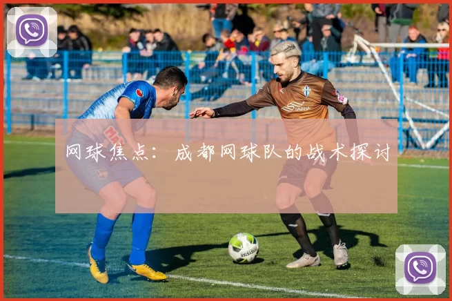 网球焦点：成都网球队的战术探讨