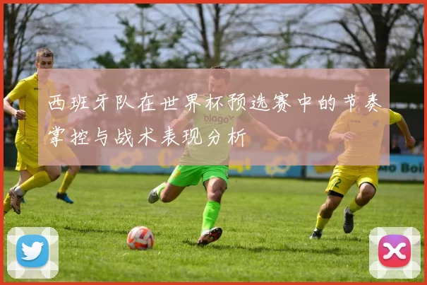 西班牙队在世界杯预选赛中的节奏掌控与战术表现分析