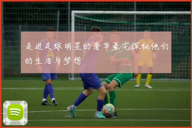 走进足球明星的奢华豪宅探秘他们的生活与梦想