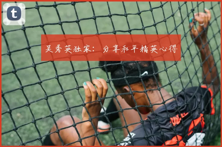 吴秀英独家：分享和平精英心得